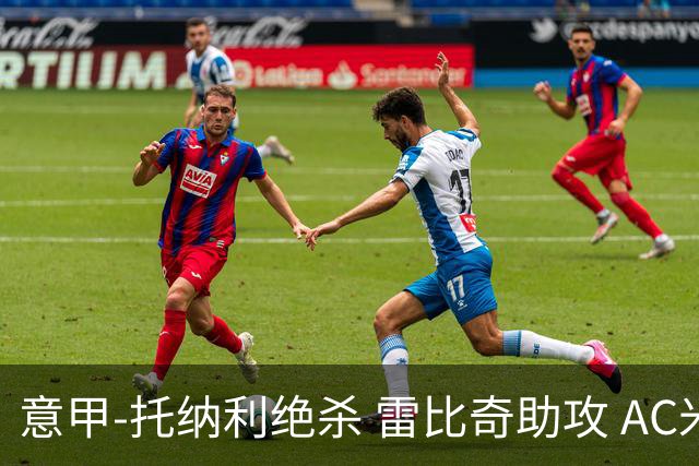 意甲-托纳利绝杀 雷比奇助攻 AC米兰2-1夺3连胜